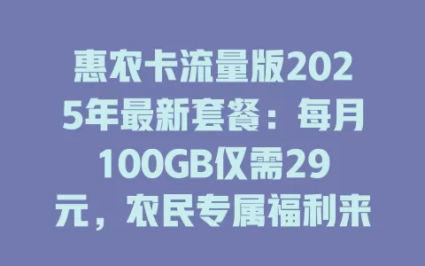 惠农卡流量版2025年最新套餐：每月100GB仅需29元，农民专属福利来了！
