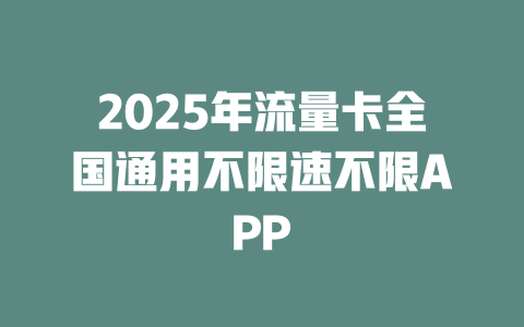 2025年流量卡全国通用不限速不限APP
