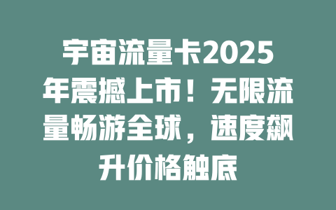 宇宙流量卡2025年震撼上市！无限流量畅游全球，速度飙升价格触底