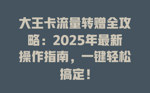 大王卡流量转赠全攻略：2025年最新操作指南，一键轻松搞定！