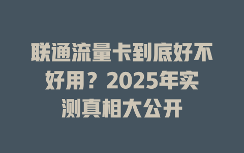联通流量卡到底好不好用？2025年实测真相大公开
