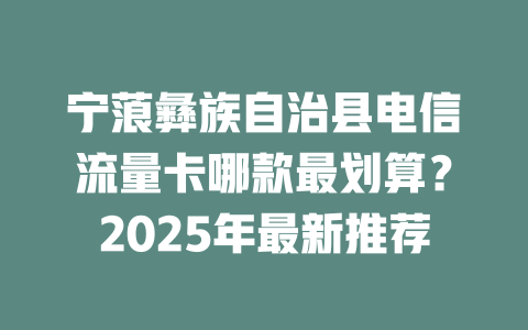 宁蒗彝族自治县电信流量卡哪款最划算？2025年最新推荐