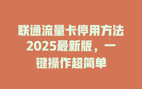 联通流量卡停用方法2025最新版，一键操作超简单