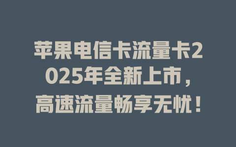 苹果电信卡流量卡2025年全新上市，高速流量畅享无忧！