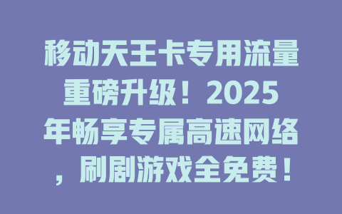 移动天王卡专用流量重磅升级！2025年畅享专属高速网络，刷剧游戏全免费！