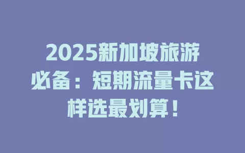 2025新加坡旅游必备：短期流量卡这样选最划算！