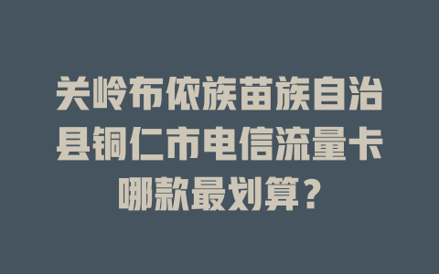 关岭布依族苗族自治县铜仁市电信流量卡哪款最划算？