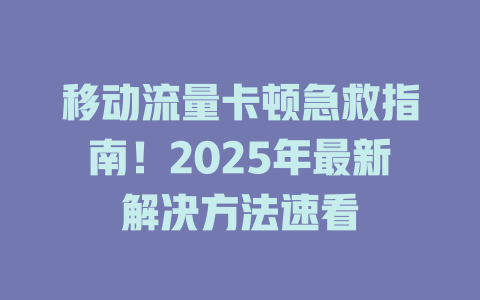 移动流量卡顿急救指南！2025年最新解决方法速看