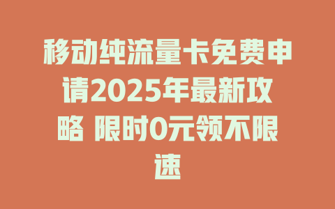 移动纯流量卡免费申请2025年最新攻略 限时0元领不限速