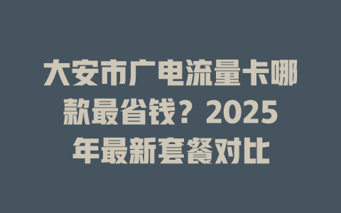 大安市广电流量卡哪款最省钱？2025年最新套餐对比