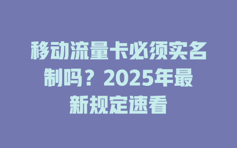 移动流量卡必须实名制吗？2025年最新规定速看