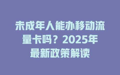 未成年人能办移动流量卡吗？2025年最新政策解读