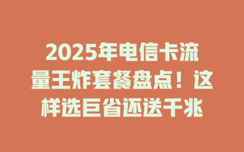2025年电信卡流量王炸套餐盘点！这样选巨省还送千兆