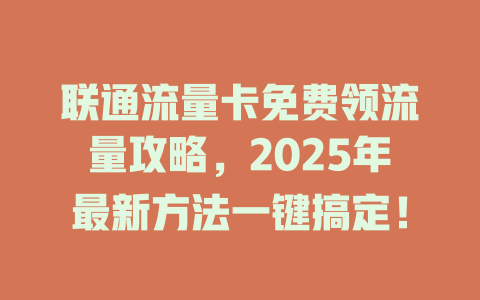 联通流量卡免费领流量攻略，2025年最新方法一键搞定！
