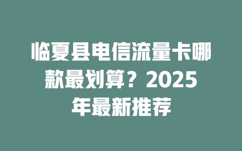 临夏县电信流量卡哪款最划算？2025年最新推荐