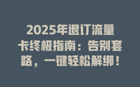 2025年退订流量卡终极指南：告别套路，一键轻松解绑！