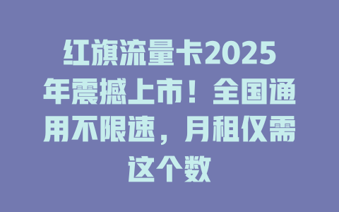 红旗流量卡2025年震撼上市！全国通用不限速，月租仅需这个数