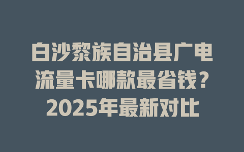白沙黎族自治县广电流量卡哪款最省钱？2025年最新对比