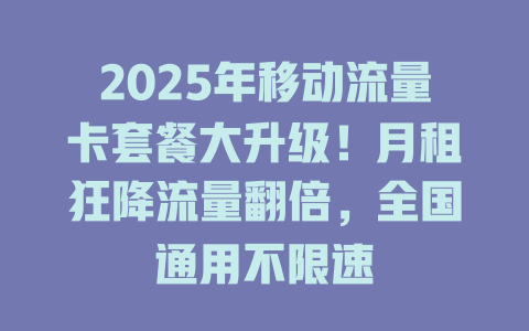 2025年移动流量卡套餐大升级！月租狂降流量翻倍，全国通用不限速