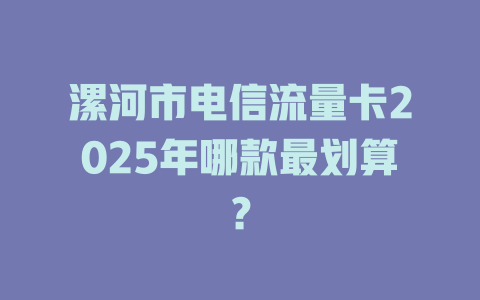 漯河市电信流量卡2025年哪款最划算？