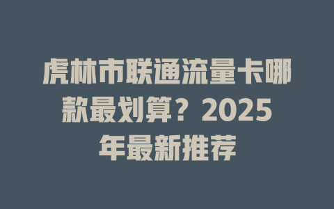 虎林市联通流量卡哪款最划算？2025年最新推荐