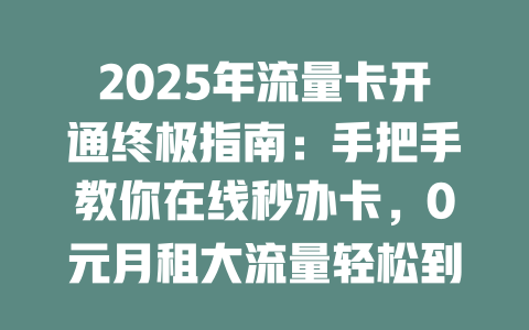 2025年流量卡开通终极指南：手把手教你在线秒办卡，0元月租大流量轻松到手