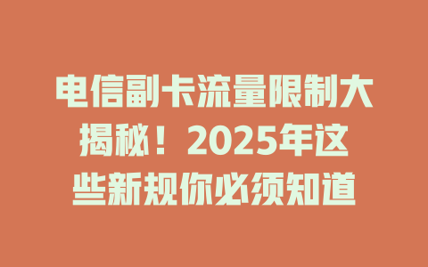 电信副卡流量限制大揭秘！2025年这些新规你必须知道