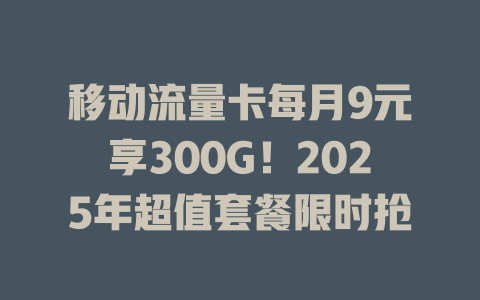 移动流量卡每月9元享300G！2025年超值套餐限时抢