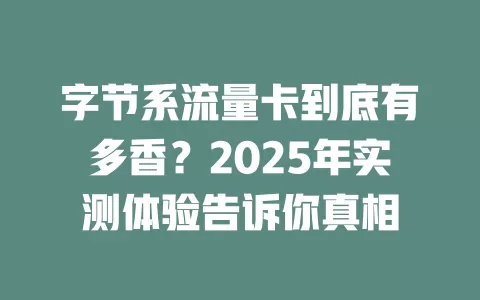 字节系流量卡到底有多香？2025年实测体验告诉你真相