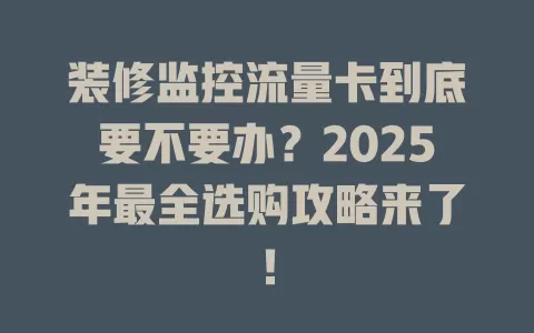 装修监控流量卡到底要不要办？2025年最全选购攻略来了！