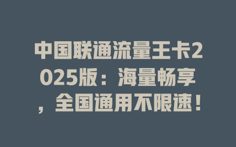 中国联通流量王卡2025版：海量畅享，全国通用不限速！