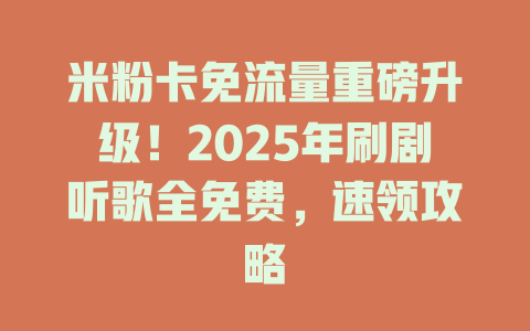 米粉卡免流量重磅升级！2025年刷剧听歌全免费，速领攻略