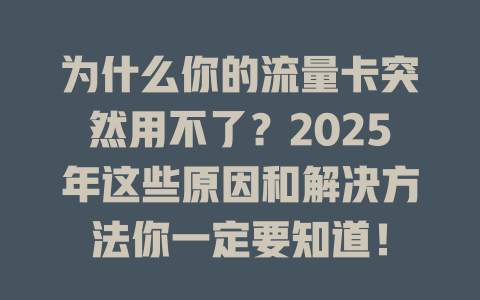 为什么你的流量卡突然用不了？2025年这些原因和解决方法你一定要知道！