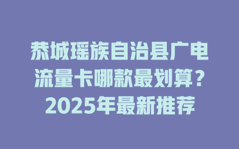 恭城瑶族自治县广电流量卡哪款最划算？2025年最新推荐