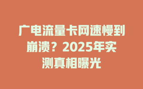 广电流量卡网速慢到崩溃？2025年实测真相曝光