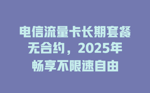 电信流量卡长期套餐无合约，2025年畅享不限速自由