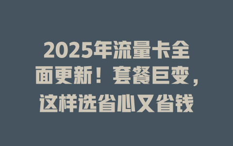 2025年流量卡全面更新！套餐巨变，这样选省心又省钱