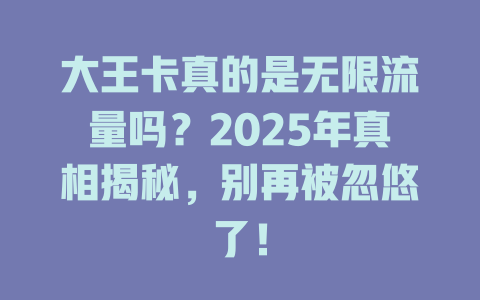 大王卡真的是无限流量吗？2025年真相揭秘，别再被忽悠了！