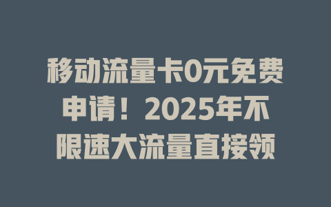 移动流量卡0元免费申请！2025年不限速大流量直接领