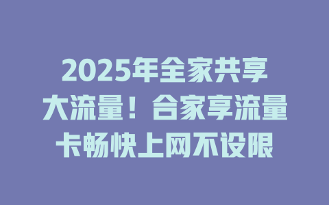 2025年全家共享大流量！合家享流量卡畅快上网不设限