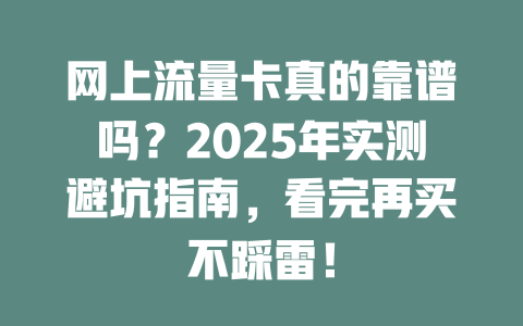 网上流量卡真的靠谱吗？2025年实测避坑指南，看完再买不踩雷！