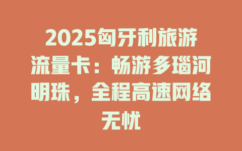 2025匈牙利旅游流量卡：畅游多瑙河明珠，全程高速网络无忧