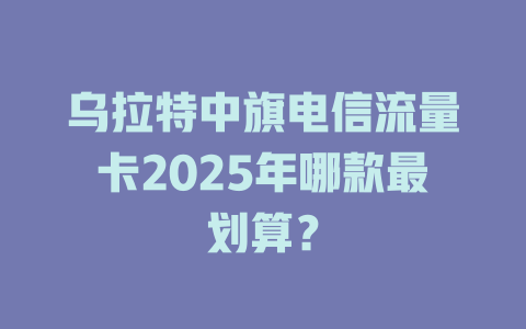 乌拉特中旗电信流量卡2025年哪款最划算？