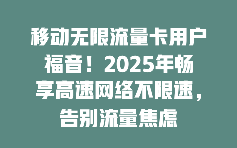 移动无限流量卡用户福音！2025年畅享高速网络不限速，告别流量焦虑