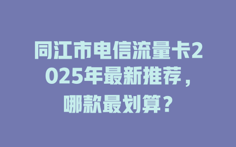 同江市电信流量卡2025年最新推荐，哪款最划算？