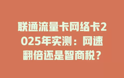 联通流量卡网络卡2025年实测：网速翻倍还是智商税？