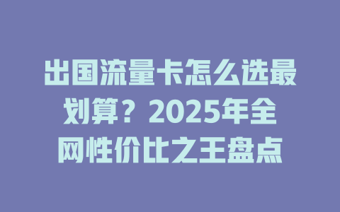 出国流量卡怎么选最划算？2025年全网性价比之王盘点