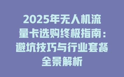2025年无人机流量卡选购终极指南：避坑技巧与行业套餐全景解析