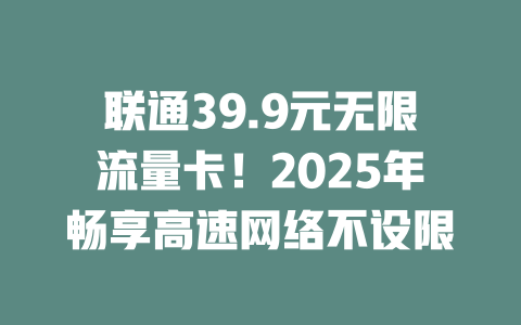 联通39.9元无限流量卡！2025年畅享高速网络不设限