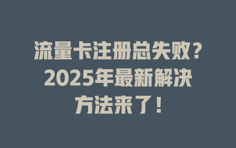 流量卡注册总失败？2025年最新解决方法来了！